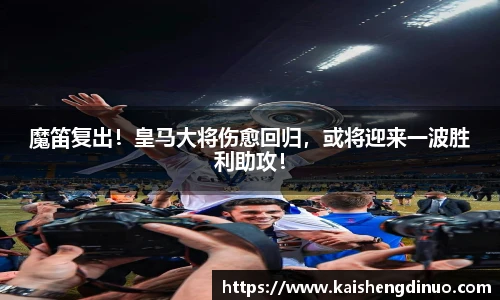 魔笛复出！皇马大将伤愈回归，或将迎来一波胜利助攻！